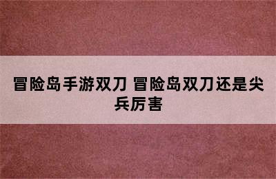 冒险岛手游双刀 冒险岛双刀还是尖兵厉害